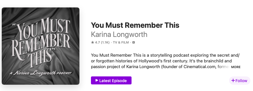 Screenshot of You Must Remember This’ appearance on the Apple Podcasts platform. The title is in a 1940s style font. The background is black and white draped fabric. The typography evokes early cinema. The show description reads You Must Remember This is a storytelling podcast exploring the secret and/or forgotten histories of Hollywood’s first century